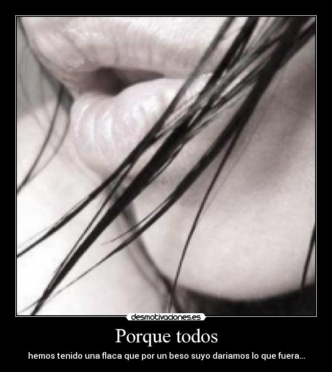 Porque todos - hemos tenido una flaca que por un beso suyo dariamos lo que fuera...