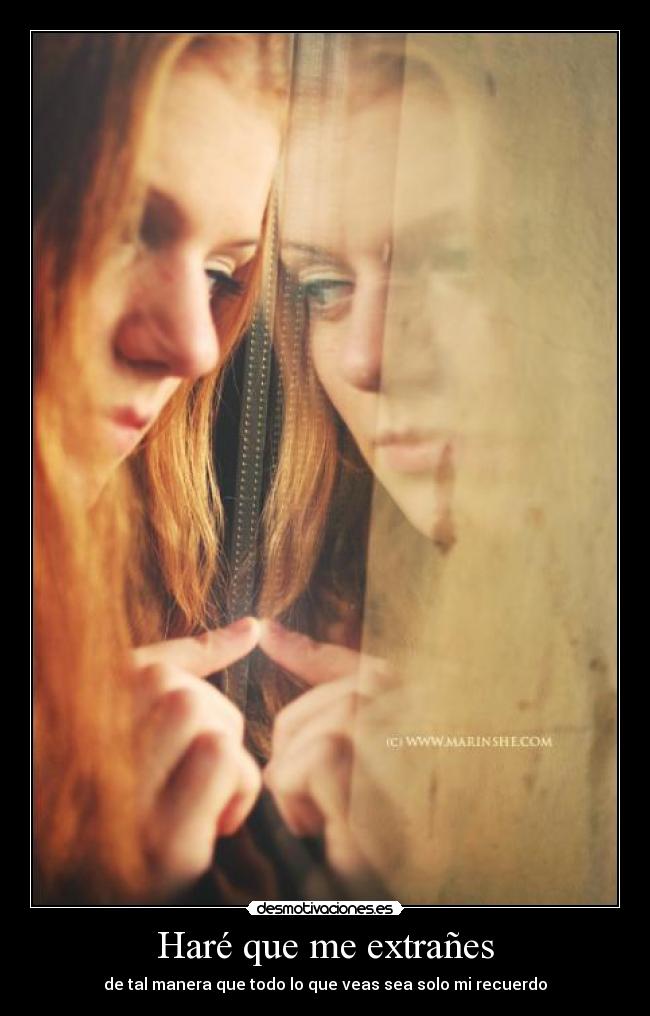 Haré que me extrañes - de tal manera que todo lo que veas sea solo mi recuerdo