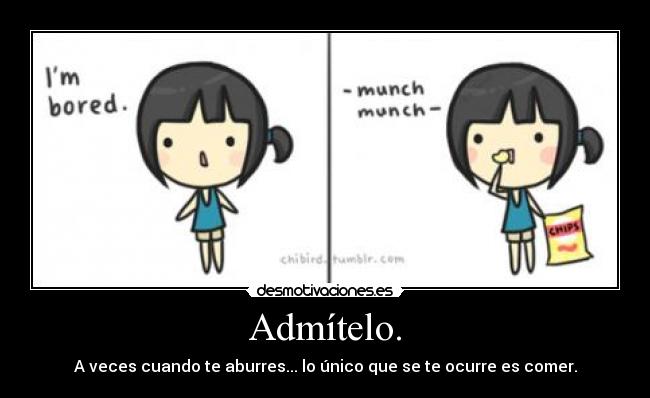 Admítelo. - A veces cuando te aburres... lo único que se te ocurre es comer.
