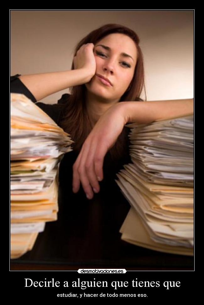 Decirle a alguien que tienes que - estudiar, y hacer de todo menos eso.
