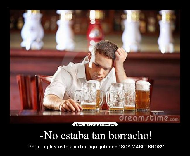 -No estaba tan borracho! - -Pero... aplastaste a mi tortuga gritando SOY MARIO BROS!