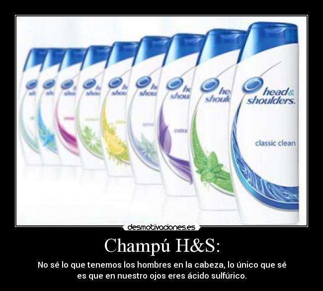 Champú H&S: - No sé lo que tenemos los hombres en la cabeza, lo único que sé
es que en nuestro ojos eres ácido sulfúrico.