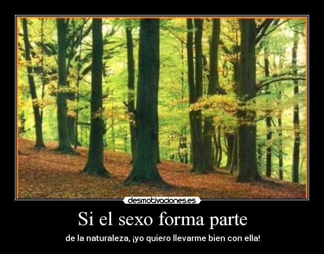 Si el sexo forma parte - de la naturaleza, ¡yo quiero llevarme bien con ella!