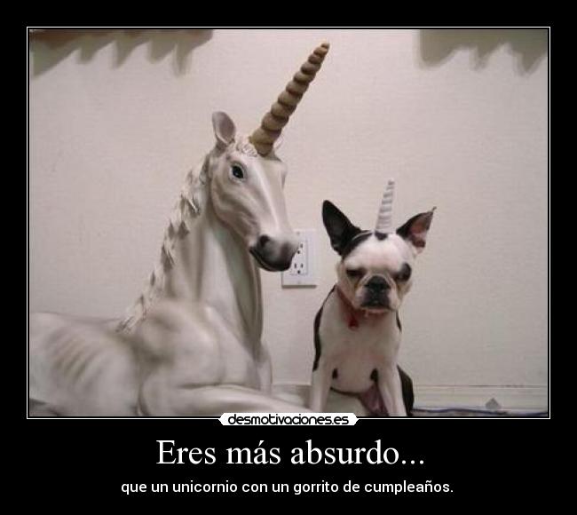Eres más absurdo... - que un unicornio con un gorrito de cumpleaños.