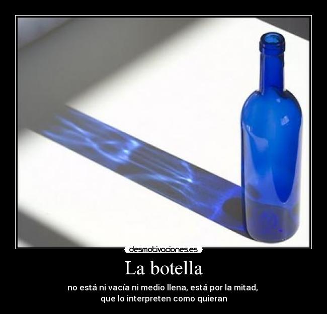 La botella - no está ni vacía ni medio llena, está por la mitad,
que lo interpreten como quieran