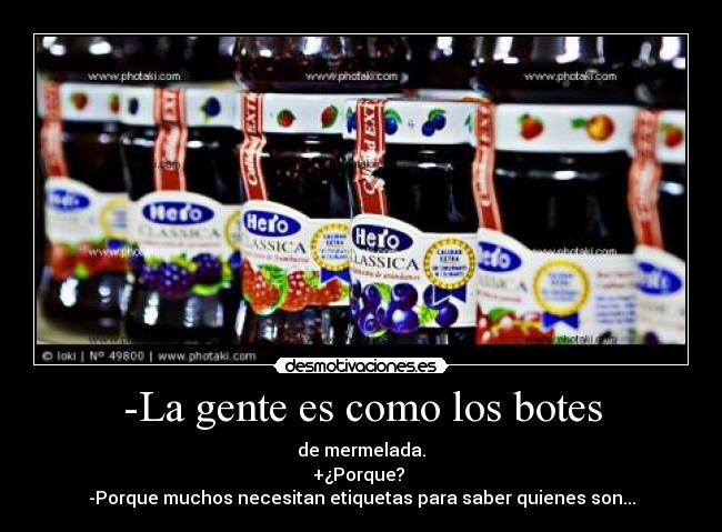 -La gente es como los botes - de mermelada.
+¿Porque?
-Porque muchos necesitan etiquetas para saber quienes son...