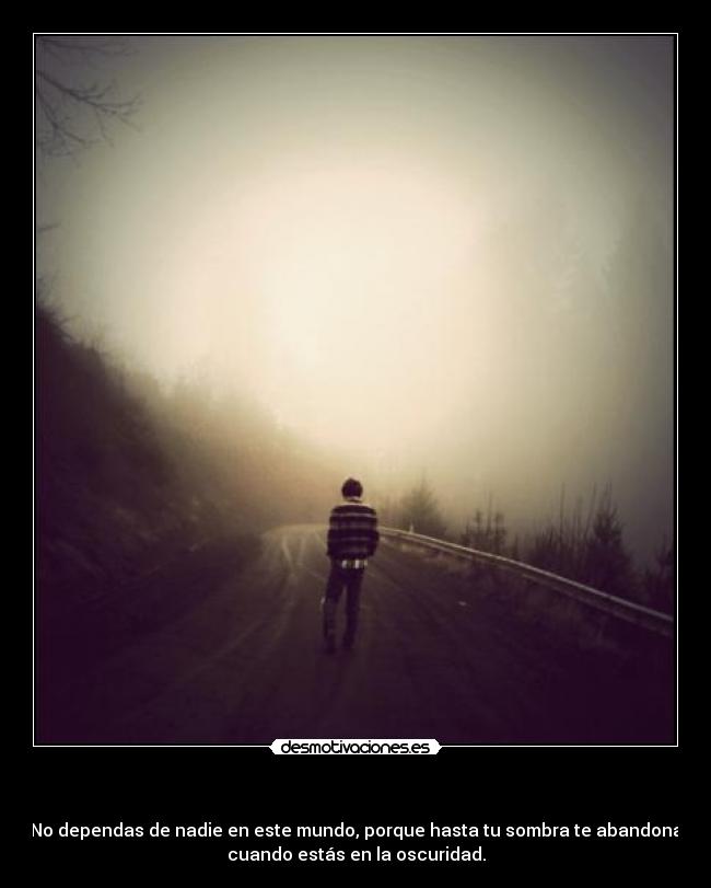 - No dependas de nadie en este mundo, porque hasta tu sombra te abandona
cuando estás en la oscuridad.