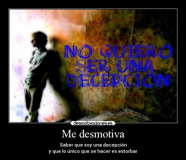 Me desmotiva - Saber que soy una decepción
y que lo único que se hacer es estorbar