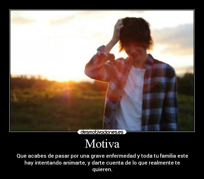 Motiva - Que acabes de pasar por una grave enfermedad y toda tu familia este
hay intentando animarte, y darte cuenta de lo que realmente te
quieren.