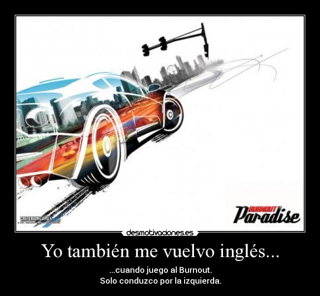 Yo también me vuelvo inglés... - ...cuando juego al Burnout.
Solo conduzco por la izquierda.