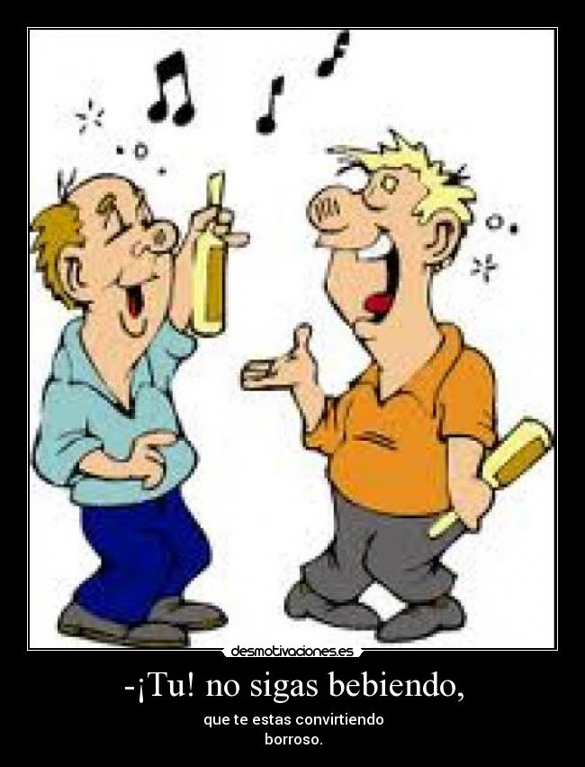 -¡Tu! no sigas bebiendo, - que te estas convirtiendo
borroso.