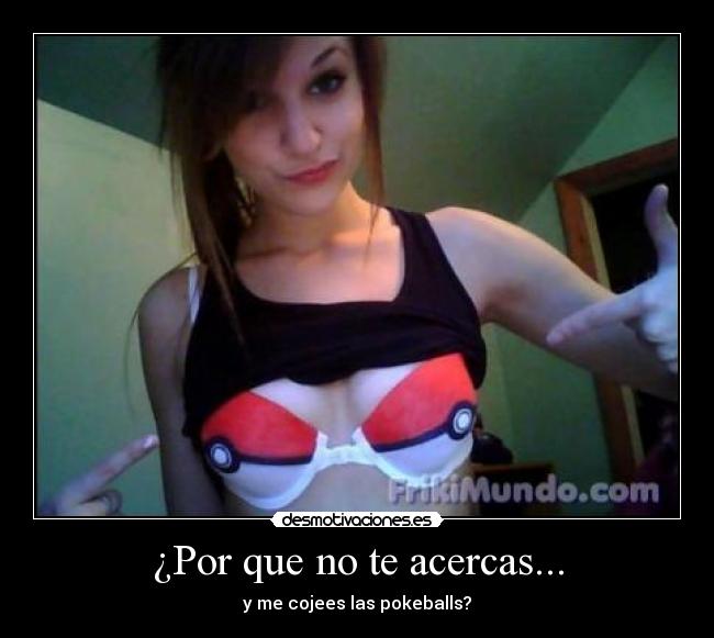 ¿Por que no te acercas... - y me cojees las pokeballs?