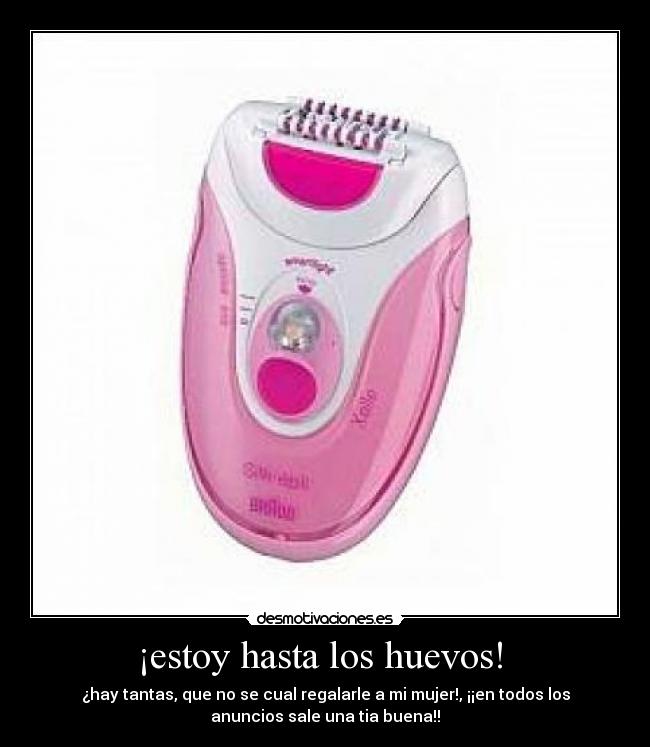 ¡estoy hasta los huevos! - ¿hay tantas, que no se cual regalarle a mi mujer!, ¡¡en todos los
anuncios sale una tia buena!!