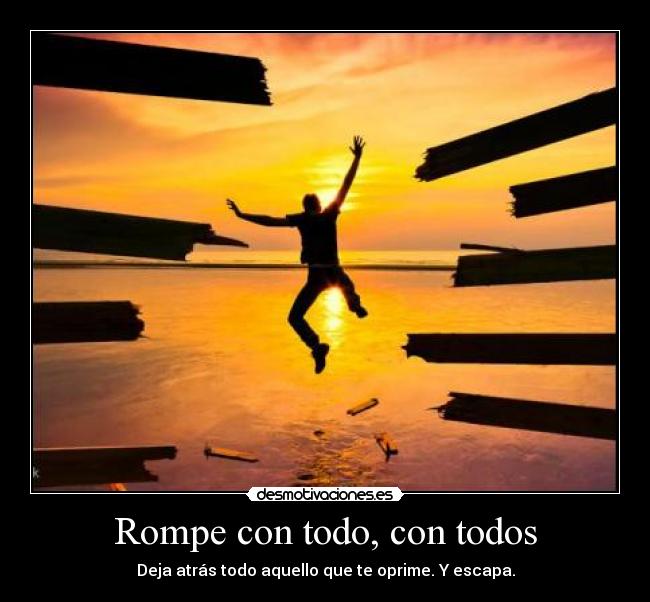 Rompe con todo, con todos - Deja atrás todo aquello que te oprime. Y escapa.