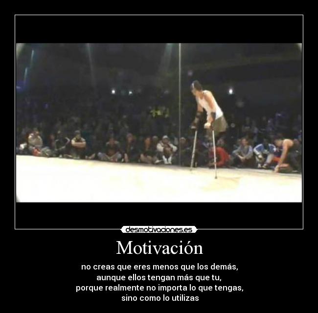 Motivación - no creas que eres menos que los demás,
 aunque ellos tengan más que tu, 
porque realmente no importa lo que tengas,
 sino como lo utilizas