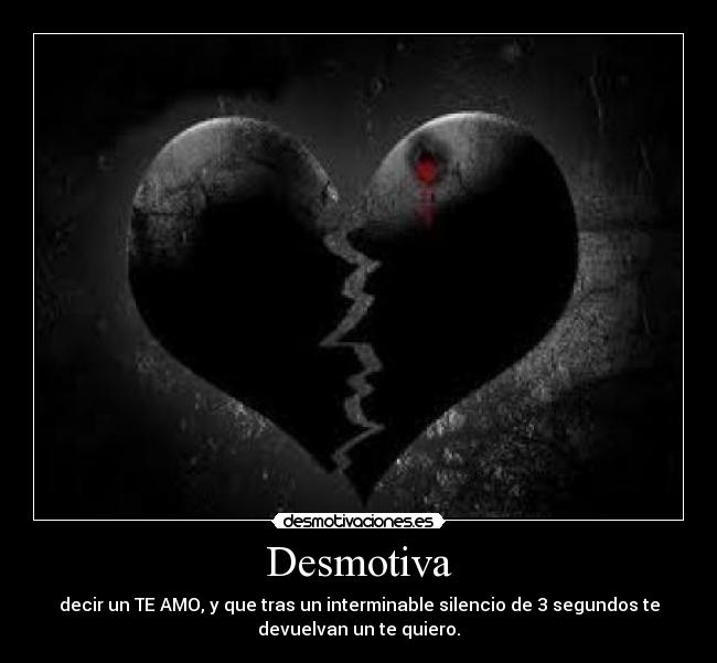 Desmotiva - decir un TE AMO, y que tras un interminable silencio de 3 segundos te
devuelvan un te quiero.