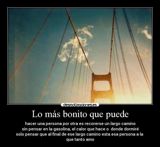 Lo más bonito que puede - hacer una persona por otra es recorerse un largo camino
sin pensar en la gasolina, el calor que hace o  donde dormiré
solo pensar que al final de ese largo camino esta esa persona a la 
que tanto amo♥