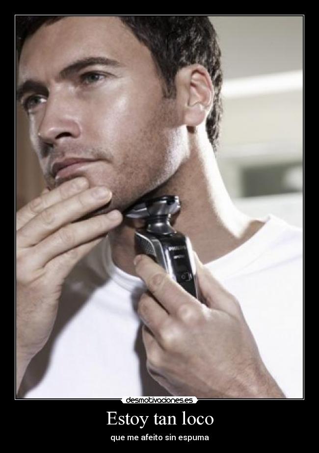 Estoy tan loco - que me afeito sin espuma