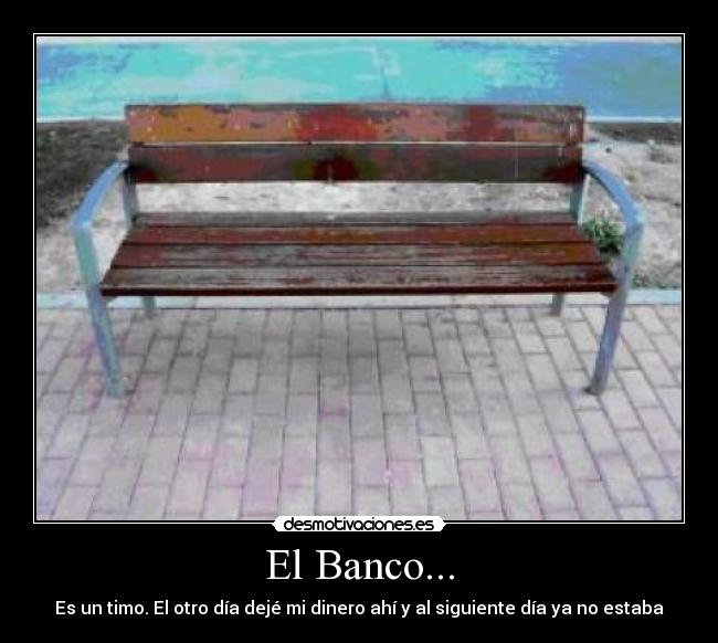 El Banco... - Es un timo. El otro día dejé mi dinero ahí y al siguiente día ya no estaba