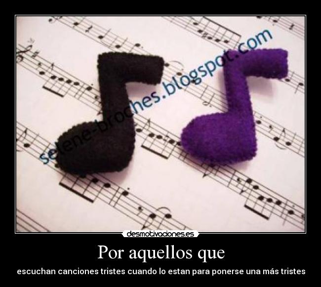 Por aquellos que - escuchan canciones tristes cuando lo estan para ponerse una más tristes