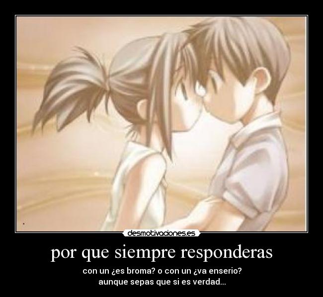 por que siempre responderas - con un ¿es broma? o con un ¿va enserio?
aunque sepas que si es verdad...