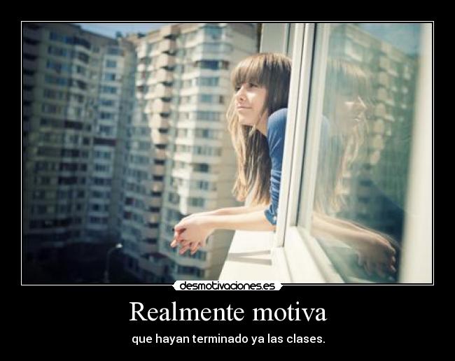 Realmente motiva - que hayan terminado ya las clases.