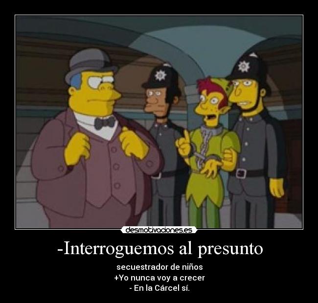 -Interroguemos al presunto - secuestrador de niños
+Yo nunca voy a crecer
- En la Cárcel sí.