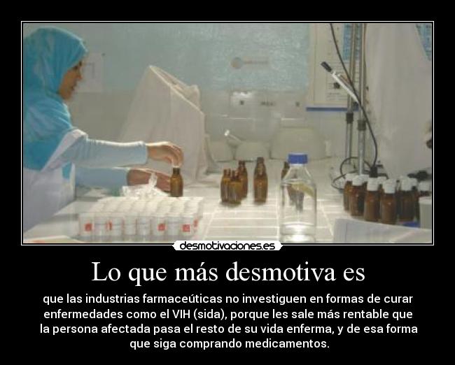 Lo que más desmotiva es - que las industrias farmaceúticas no investiguen en formas de curar
enfermedades como el VIH (sida), porque les sale más rentable que
 la persona afectada pasa el resto de su vida enferma, y de esa forma
 que siga comprando medicamentos.