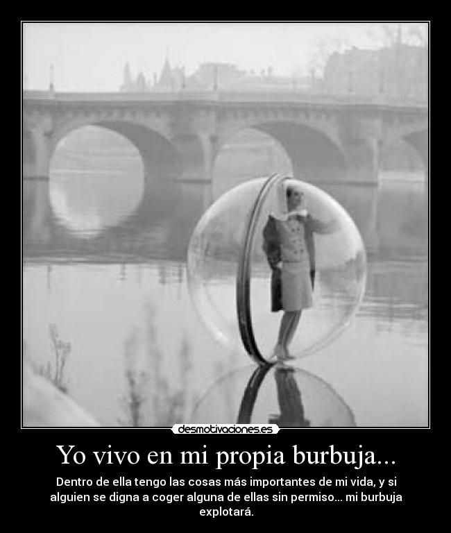 Yo vivo en mi propia burbuja... - Dentro de ella tengo las cosas más importantes de mi vida, y si
alguien se digna a coger alguna de ellas sin permiso... mi burbuja
explotará.
