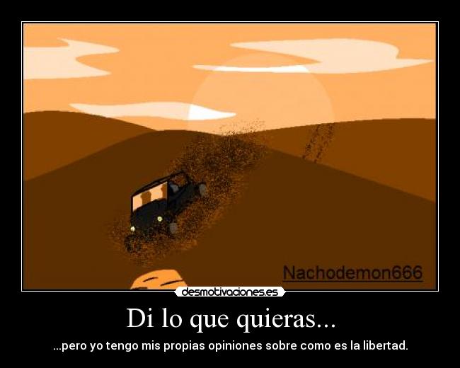 Di lo que quieras... - ...pero yo tengo mis propias opiniones sobre como es la libertad.