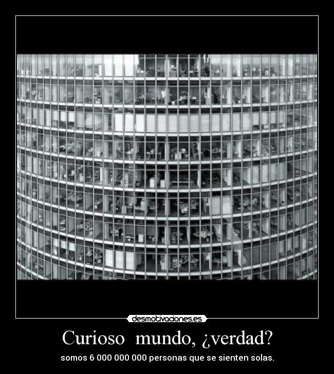 Curioso  mundo, ¿verdad? - somos 6 000 000 000 personas que se sienten solas.