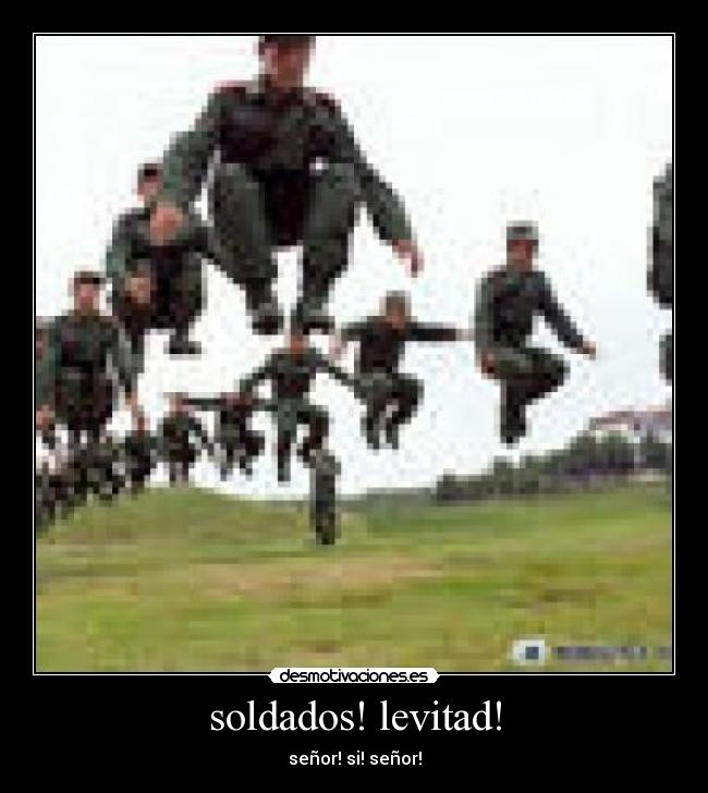 soldados! levitad! - señor! si! señor!