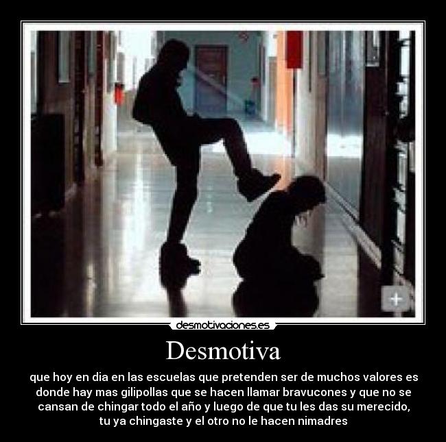 Desmotiva - que hoy en dia en las escuelas que pretenden ser de muchos valores es
donde hay mas gilipollas que se hacen llamar bravucones y que no se
cansan de chingar todo el año y luego de que tu les das su merecido,
tu ya chingaste y el otro no le hacen nimadres