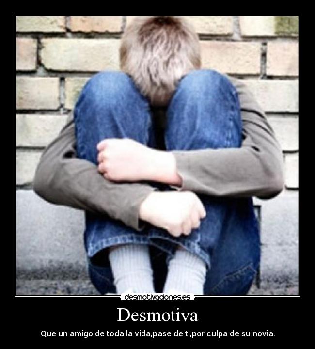 Desmotiva - Que un amigo de toda la vida,pase de ti,por culpa de su novia.
