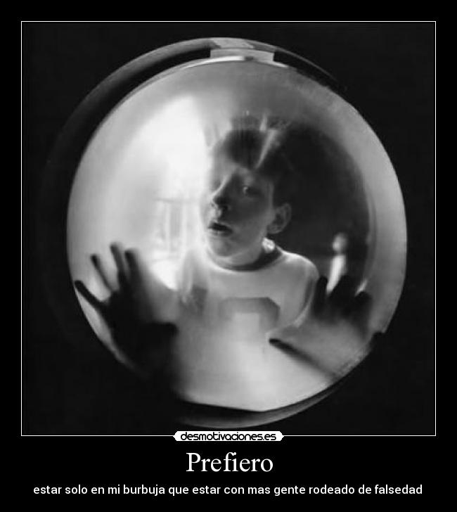 Prefiero - estar solo en mi burbuja que estar con mas gente rodeado de falsedad