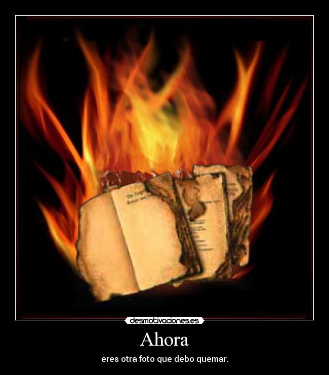 Ahora - eres otra foto que debo quemar.