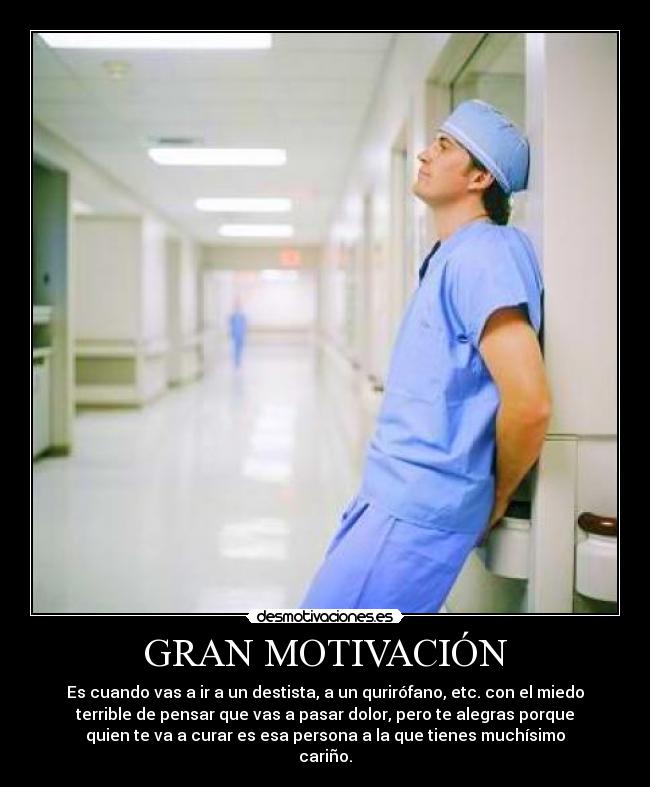 GRAN MOTIVACIÓN - Es cuando vas a ir a un destista, a un qurirófano, etc. con el miedo
terrible de pensar que vas a pasar dolor, pero te alegras porque
quien te va a curar es esa persona a la que tienes muchísimo
cariño.