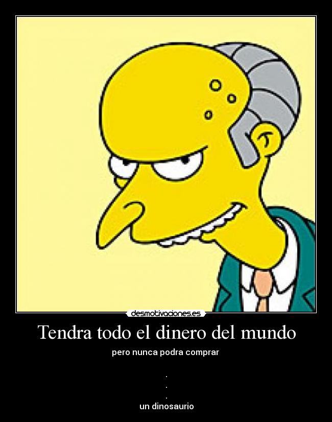 Tendra todo el dinero del mundo - pero nunca podra comprar
.
.
.
un dinosaurio