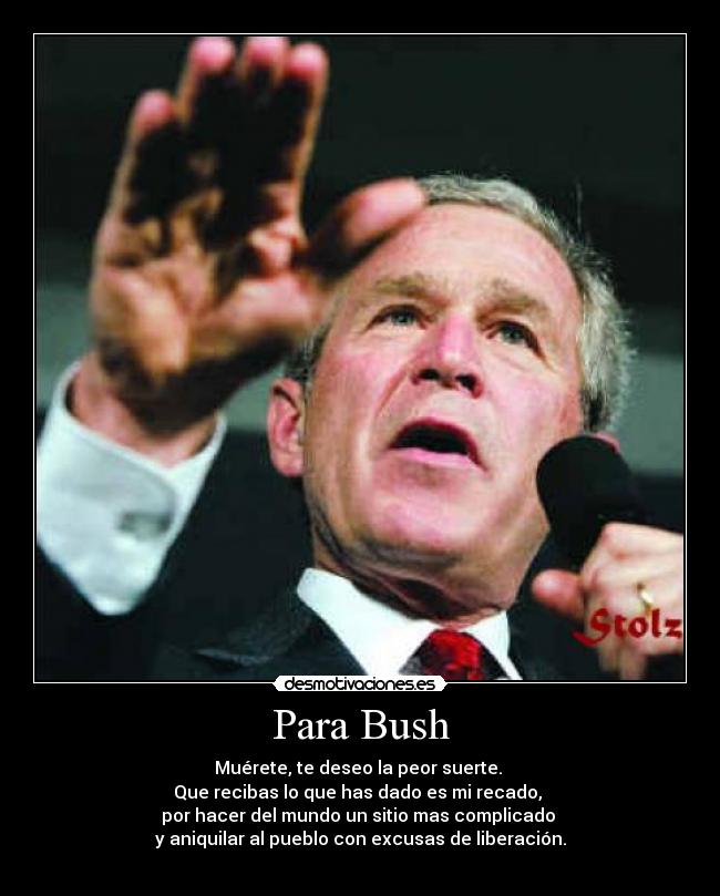 Para Bush - Muérete, te deseo la peor suerte. 
Que recibas lo que has dado es mi recado, 
por hacer del mundo un sitio mas complicado 
y aniquilar al pueblo con excusas de liberación.
