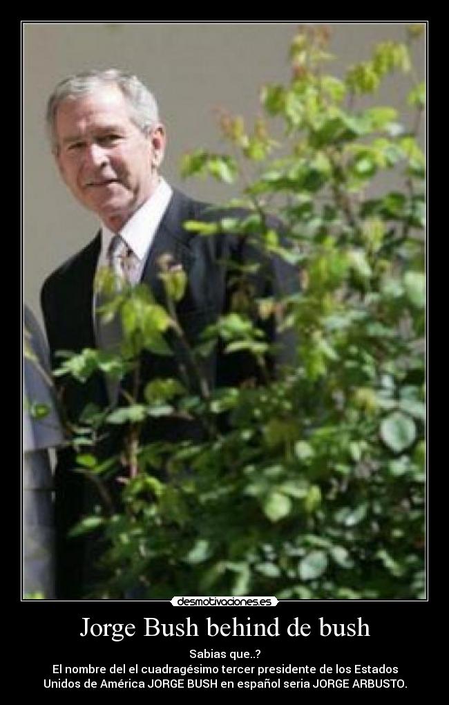 Jorge Bush behind de bush - Sabias que..?
El nombre del el cuadragésimo tercer presidente de los Estados
Unidos de América JORGE BUSH en español seria JORGE ARBUSTO.