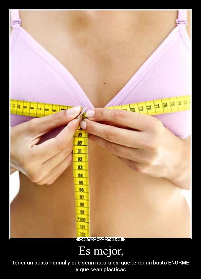 Es mejor, - Tener un busto normal y que sean naturales, que tener un busto ENORME
y que sean plasticas