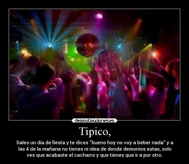 Tipico, - Sales un dia de fiesta y te dices bueno hoy no voy a beber nada y a
las 4 de la mañana no tienes ni idea de donde demonios estas, solo
ves que acabaste el cacharro y que tienes que ir a por otro.