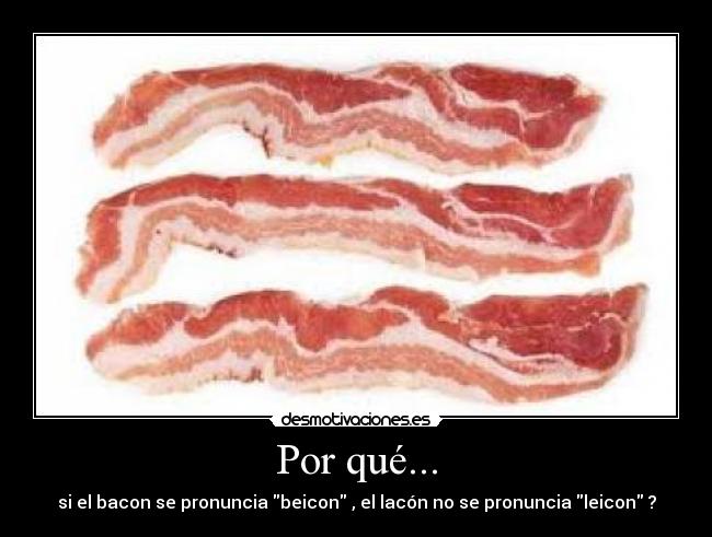 Por qué... - si el bacon se pronuncia beicon , el lacón no se pronuncia leicon ?