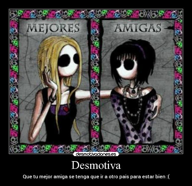 Desmotiva - Que tu mejor amiga se tenga que ir a otro pais para estar bien :(