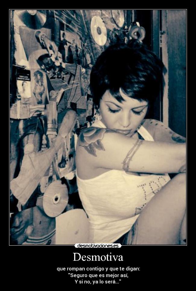 Desmotiva - que rompan contigo y que te digan:
Seguro que es mejor así,
Y si no, ya lo será...