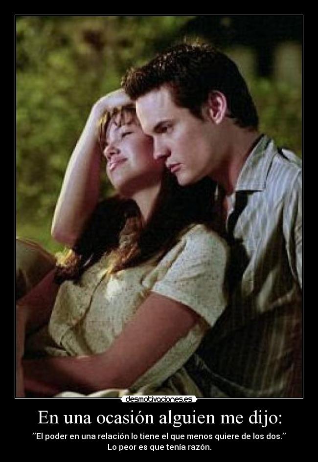 En una ocasión alguien me dijo: - ’’El poder en una relación lo tiene el que menos quiere de los dos.’’
Lo peor es que tenía razón.