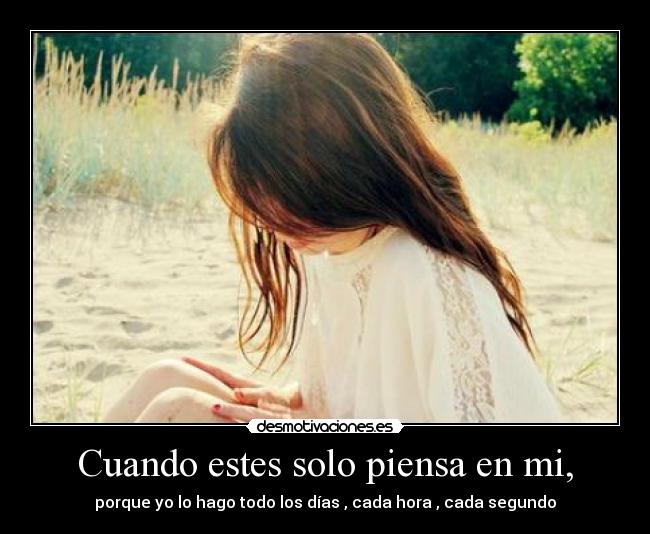 Cuando estes solo piensa en mi, - porque yo lo hago todo los días , cada hora , cada segundo