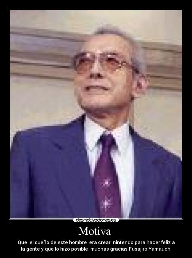 Motiva - Que el sueño de este hombre era crear nintendo para hacer feliz a
la gente y que lo hizo posible muchas gracias Fusajirō Yamauchi