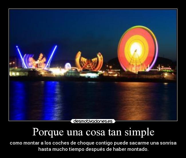 Porque una cosa tan simple - como montar a los coches de choque contigo puede sacarme una sonrisa
hasta mucho tiempo después de haber montado.