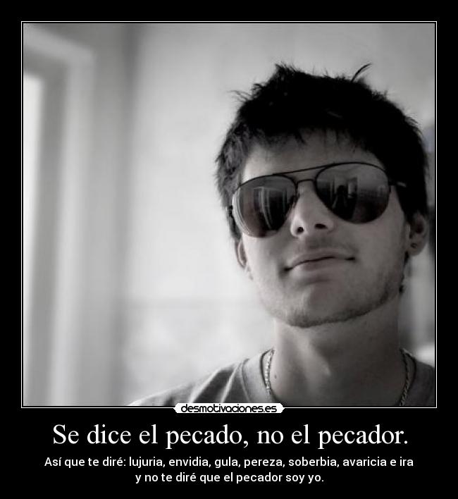 Se dice el pecado, no el pecador. - Así que te diré: lujuria, envidia, gula, pereza, soberbia, avaricia e ira
y no te diré que el pecador soy yo.